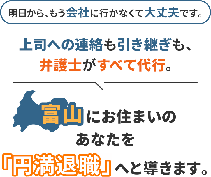 明日から、もう会社に行かなくて大丈夫です。上司への連絡も引き継ぎも、弁護士がすべて代行。富山にお住まいのあなたを「円満退職」へと導きます。
